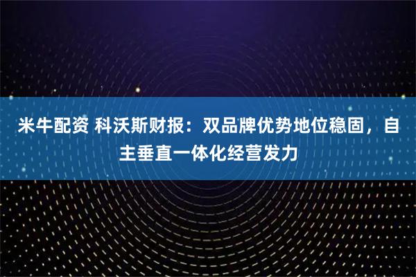 米牛配资 科沃斯财报：双品牌优势地位稳固，自主垂直一体化经营发力