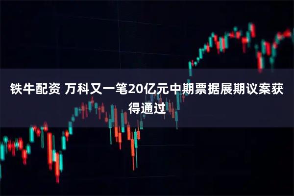铁牛配资 万科又一笔20亿元中期票据展期议案获得通过