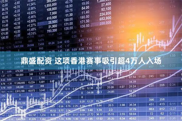 鼎盛配资 这项香港赛事吸引超4万人入场